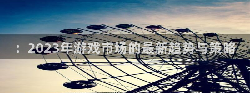 高德娱乐登陆：：2023年游戏市场的最新趋势与策略