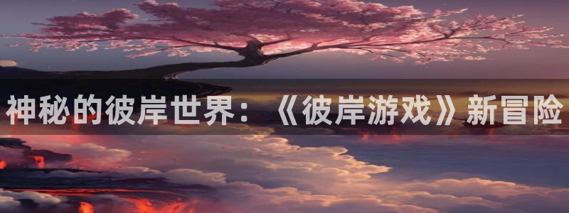 高德娱乐游戏：神秘的彼岸世界：《彼岸游戏》新冒险