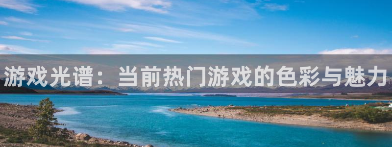 高德娱乐官网登录：游戏光谱：当前热门游戏的色彩与魅力