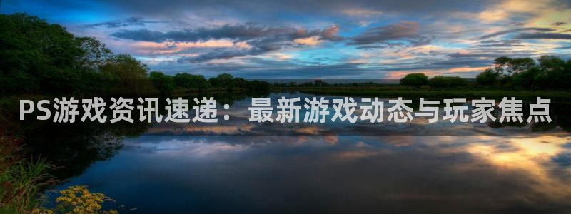 高德娱乐网页登录入口官网：PS游戏资讯速递：最新游戏动态与玩