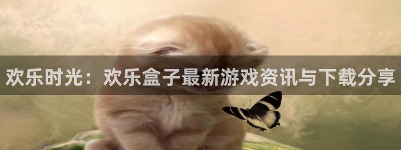 高德娱乐测速：欢乐时光：欢乐盒子最新游戏资讯与下载分享