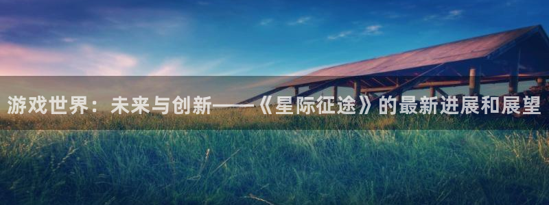 高德娱乐2首页登录:游戏世界:未来与创新——《星际征途》的最