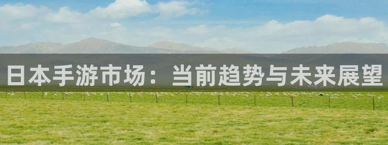 高德娱乐平台：日本手游市场：当前趋势与未来展望