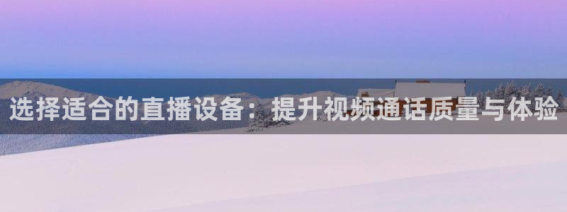 qy体育球友会：选择适合的直播设备：提升视频通话质量与体验