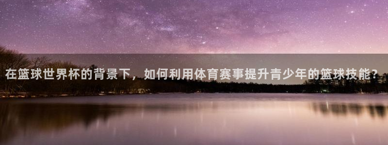 球友体育在线直播观看：在篮球世界杯的背景下，如何利用体育赛事提升青少年的篮球技能？