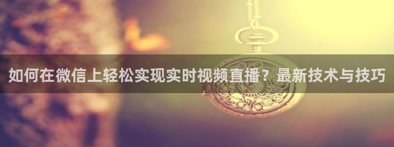 球友直播：如何在微信上轻松实现实时视频直播？最新技术与技巧