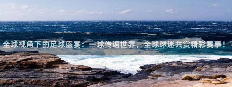 球友直播app：全球视角下的足球盛宴：一球传遍世界，全球球迷共赏精彩赛事！