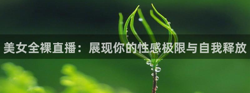 球友直播在线：美女全裸直播：展现你的性感极限与自我释放